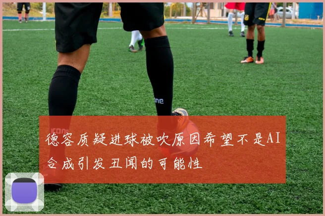 德容质疑进球被吹原因希望不是AI合成引发丑闻的可能性