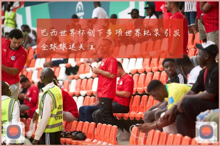 巴西世界杯创下多项世界纪录 引发全球球迷关注