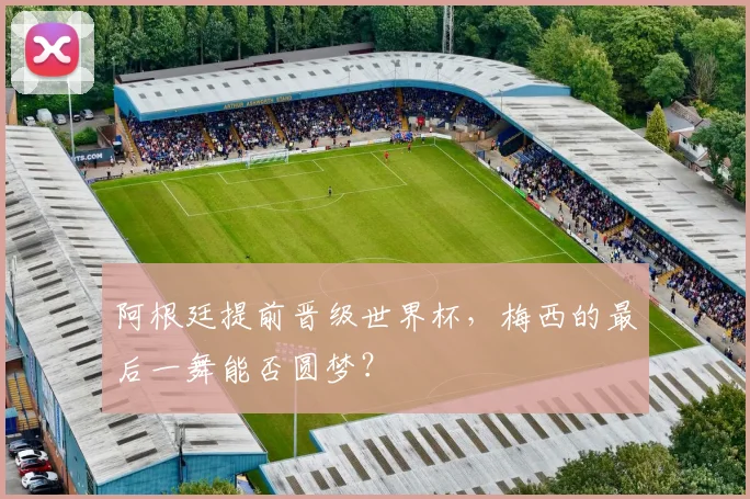 阿根廷提前晋级世界杯，梅西的最后一舞能否圆梦？