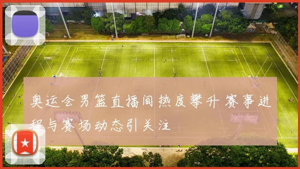 奥运会男篮直播间热度攀升 赛事进程与赛场动态引关注