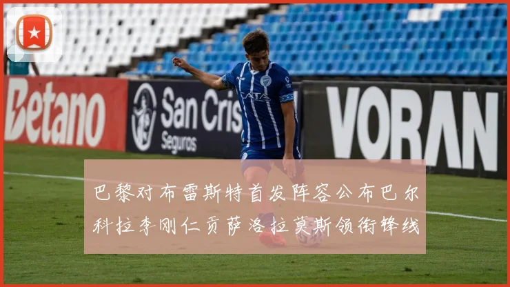 巴黎对布雷斯特首发阵容公布巴尔科拉李刚仁贡萨洛拉莫斯领衔锋线