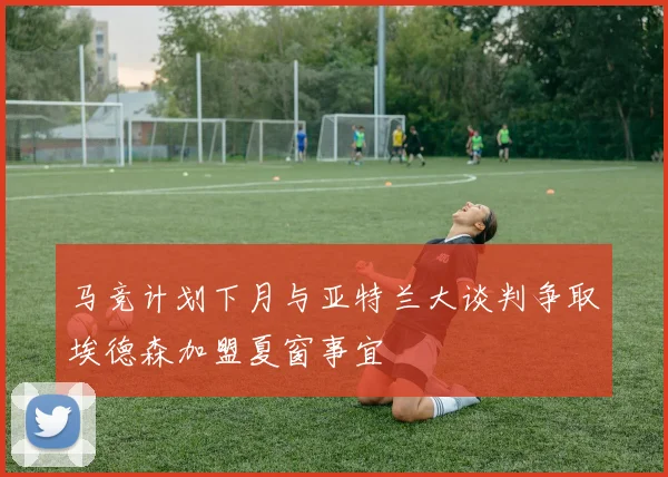 马竞计划下月与亚特兰大谈判争取埃德森加盟夏窗事宜