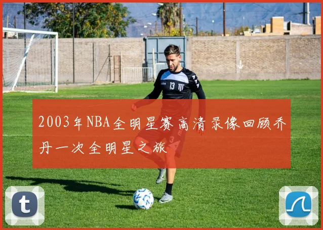2003年NBA全明星赛高清录像回顾乔丹一次全明星之旅