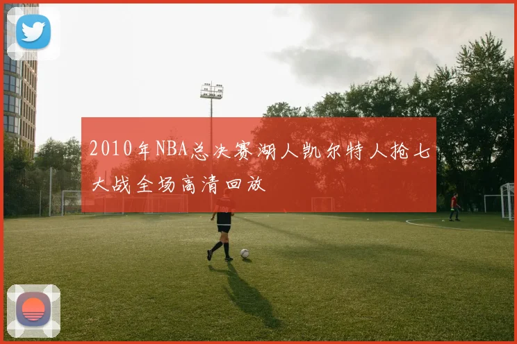 2010年NBA总决赛湖人凯尔特人抢七大战全场高清回放