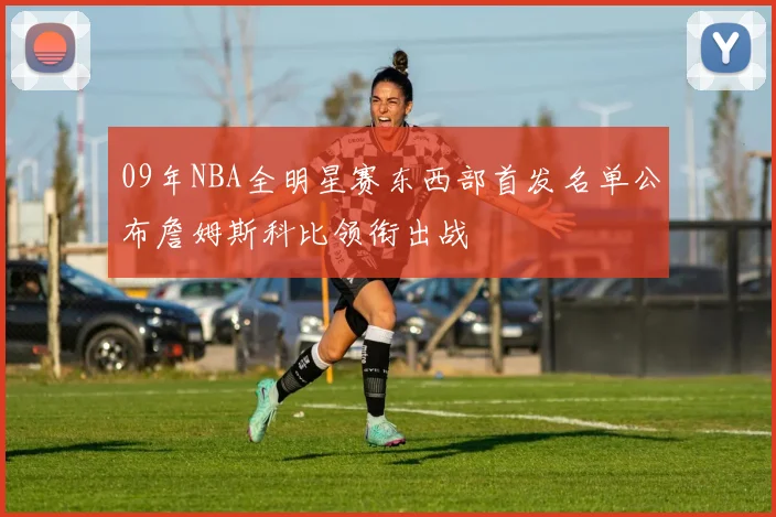 09年NBA全明星赛东西部首发名单公布詹姆斯科比领衔出战
