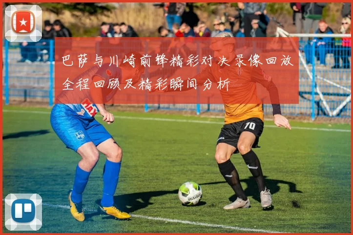 巴萨与川崎前锋精彩对决录像回放全程回顾及精彩瞬间分析